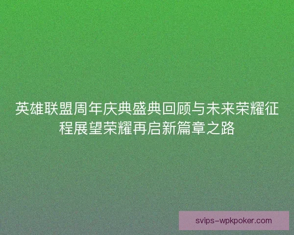 英雄联盟周年庆典盛典回顾与未来荣耀征程展望荣耀再启新篇章之路