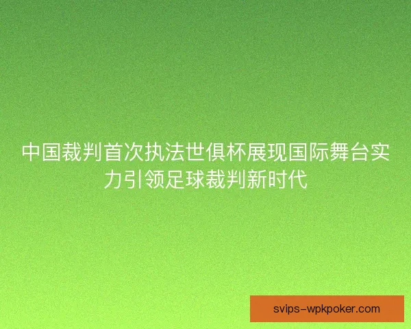 中国裁判首次执法世俱杯展现国际舞台实力引领足球裁判新时代