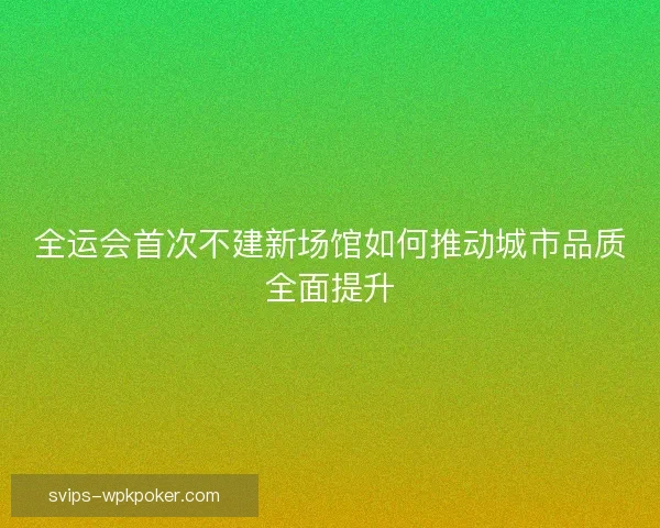 全运会首次不建新场馆如何推动城市品质全面提升