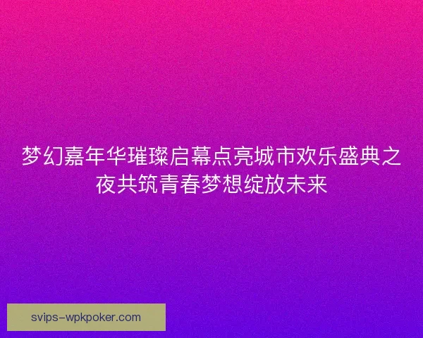梦幻嘉年华璀璨启幕点亮城市欢乐盛典之夜共筑青春梦想绽放未来