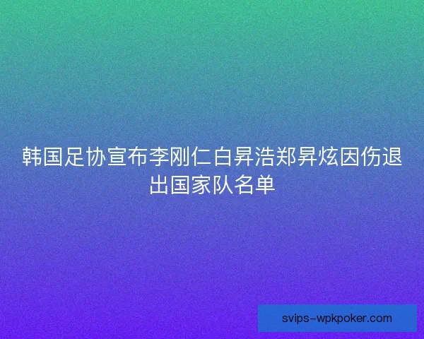 韩国足协宣布李刚仁白昇浩郑昇炫因伤退出国家队名单