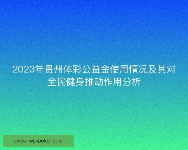 2023年贵州体彩公益金使用情况及其对全民健身推动作用分析