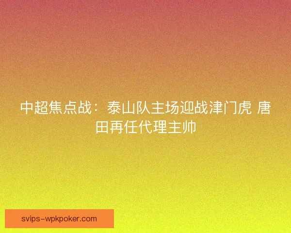 中超焦点战：泰山队主场迎战津门虎 唐田再任代理主帅